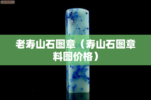 老寿山石图章（寿山石图章料图价格）