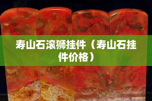 寿山石滚狮挂件（寿山石挂件价格）