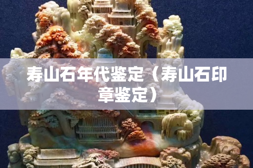 寿山石年代鉴定（寿山石印章鉴定）