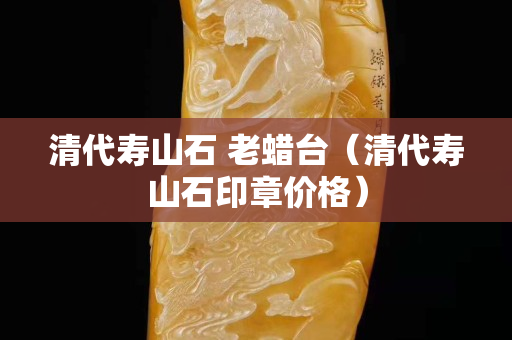 清代寿山石 老蜡台（清代寿山石印章价格）