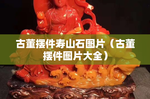 古董摆件寿山石图片（古董摆件图片大全）