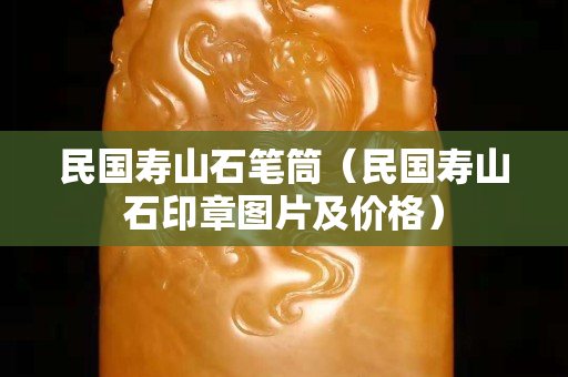 民国寿山石笔筒（民国寿山石印章图片及价格）
