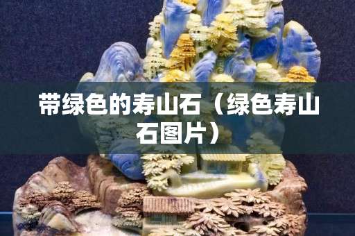 带绿色的寿山石（绿色寿山石图片）