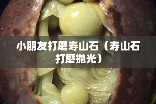 小朋友打磨寿山石（寿山石打磨抛光）