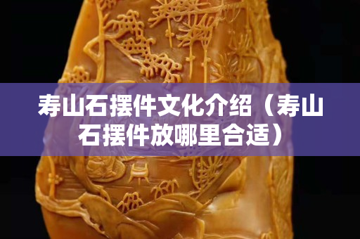 寿山石摆件文化介绍（寿山石摆件放哪里合适）