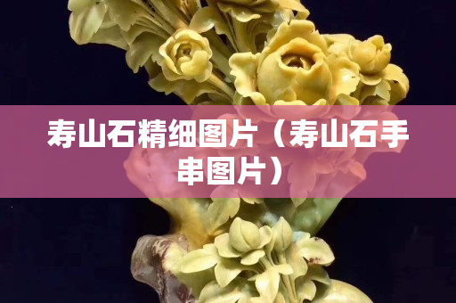 寿山石精细图片（寿山石手串图片）