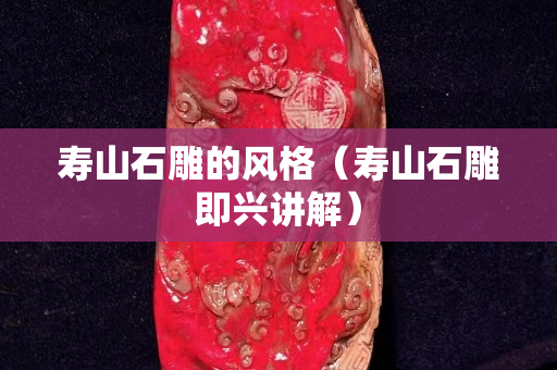 寿山石雕的风格（寿山石雕即兴讲解）
