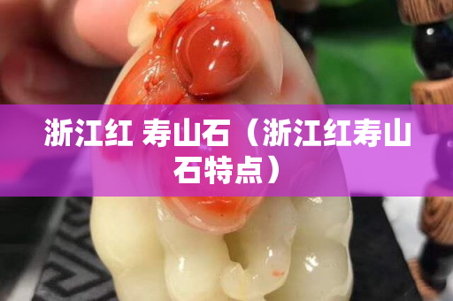 浙江红 寿山石（浙江红寿山石特点）