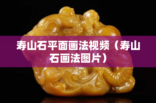 寿山石平面画法视频（寿山石画法图片）