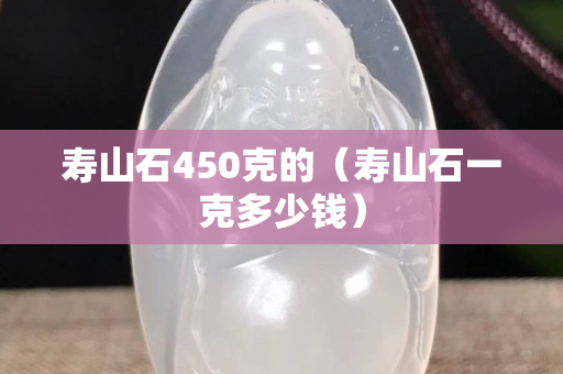 寿山石450克的（寿山石一克多少钱）