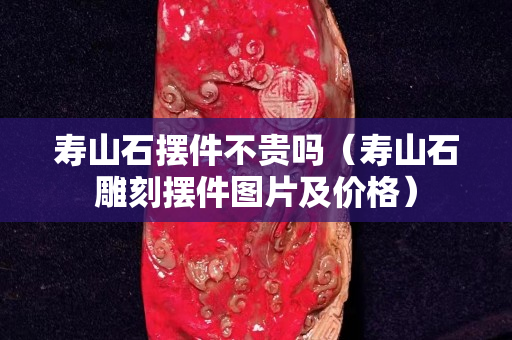 寿山石摆件不贵吗（寿山石雕刻摆件图片及价格）