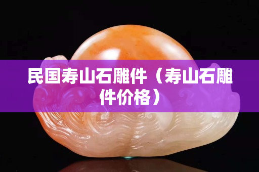 民国寿山石雕件（寿山石雕件价格）