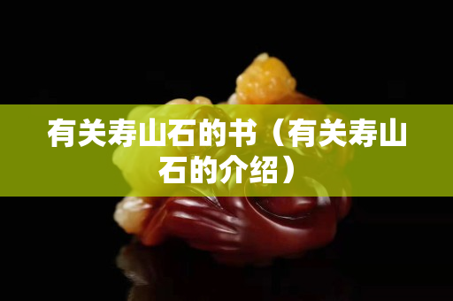 有关寿山石的书（有关寿山石的介绍）