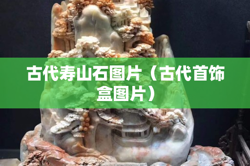 古代寿山石图片（古代首饰盒图片）