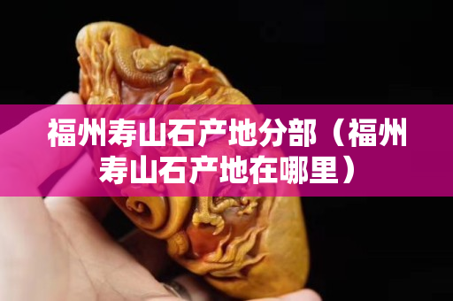 福州寿山石产地分部（福州寿山石产地在哪里）