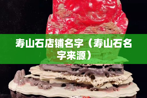 寿山石店铺名字（寿山石名字来源）