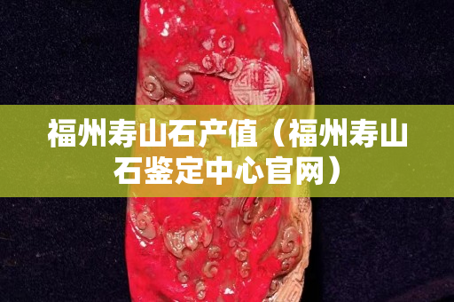 福州寿山石产值（福州寿山石鉴定中心官网）