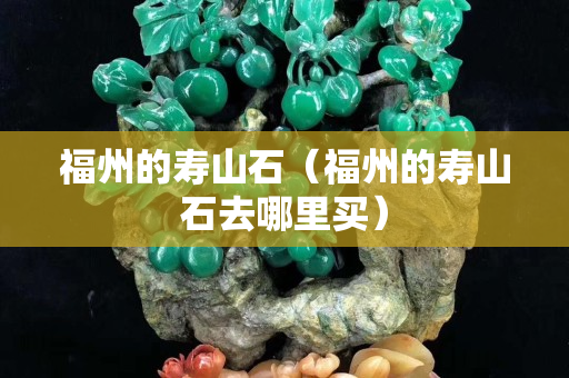 福州的寿山石（福州的寿山石去哪里买）