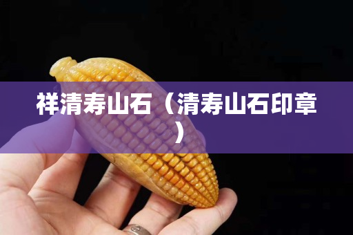 祥清寿山石（清寿山石印章）
