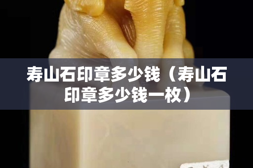 寿山石印章多少钱（寿山石印章多少钱一枚）