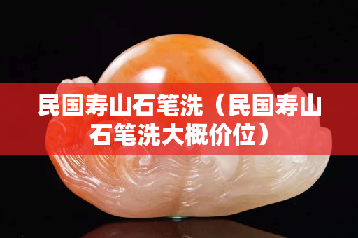 民国寿山石笔洗（民国寿山石笔洗大概价位）