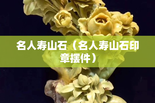 名人寿山石（名人寿山石印章摆件）
