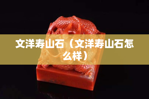 文洋寿山石（文洋寿山石怎么样）
