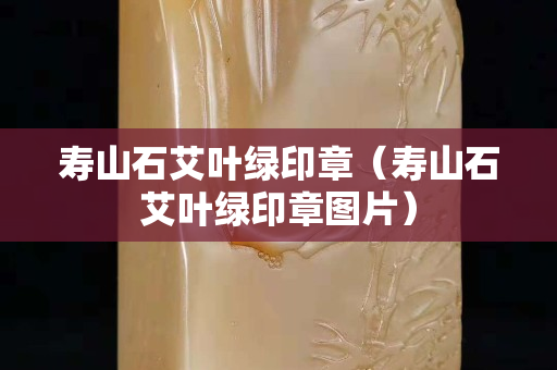 寿山石艾叶绿印章（寿山石艾叶绿印章图片）