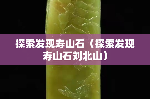 探索发现寿山石（探索发现寿山石刘北山）