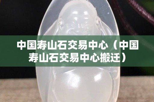 中国寿山石交易中心（中国寿山石交易中心搬迁）