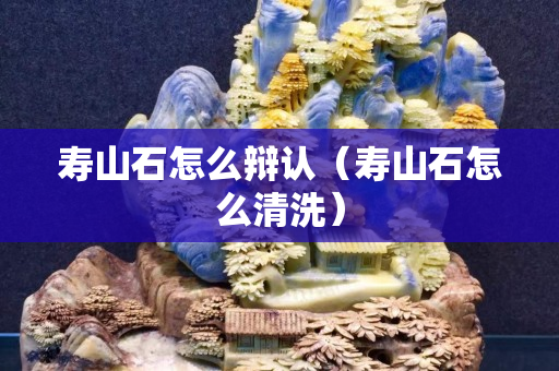 寿山石怎么辩认（寿山石怎么清洗）
