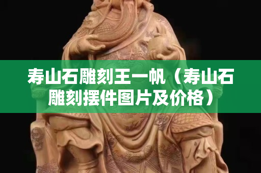 寿山石雕刻王一帆（寿山石雕刻摆件图片及价格）