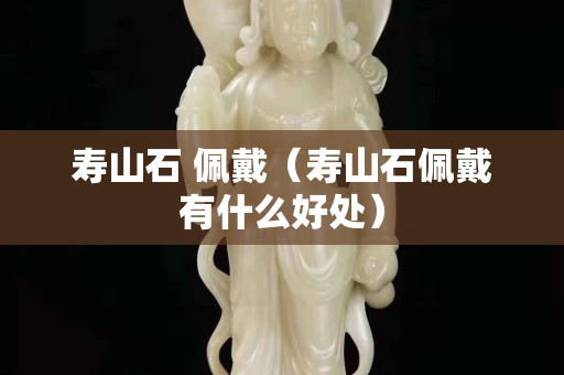 寿山石 佩戴（寿山石佩戴有什么好处）