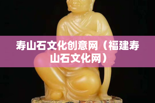 寿山石文化创意网（福建寿山石文化网）