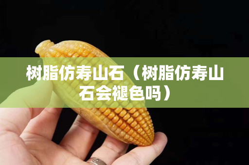树脂仿寿山石（树脂仿寿山石会褪色吗）