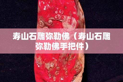 寿山石雕弥勒佛（寿山石雕弥勒佛手把件）