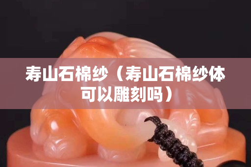 寿山石棉纱（寿山石棉纱体可以雕刻吗）