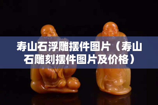 寿山石浮雕摆件图片（寿山石雕刻摆件图片及价格）