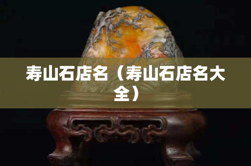 寿山石店名（寿山石店名大全）