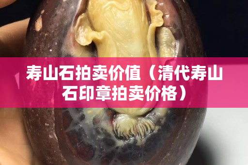 寿山石拍卖价值（清代寿山石印章拍卖价格）