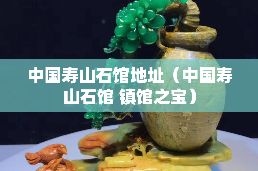 中国寿山石馆地址（中国寿山石馆 镇馆之宝）