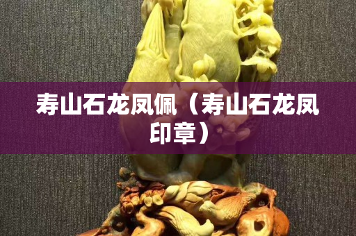 寿山石龙凤佩（寿山石龙凤印章）