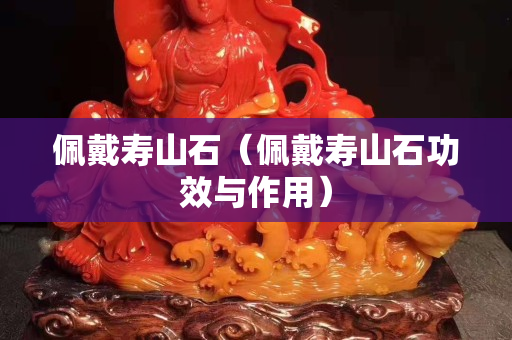 佩戴寿山石（佩戴寿山石功效与作用）