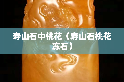 寿山石中桃花（寿山石桃花冻石）