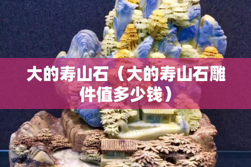 大的寿山石（大的寿山石雕件值多少钱）
