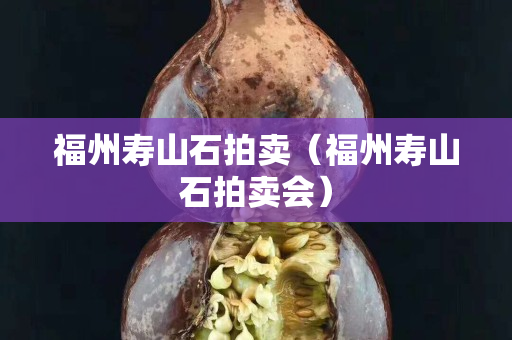 福州寿山石拍卖（福州寿山石拍卖会）