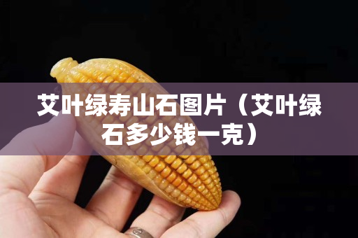 艾叶绿寿山石图片（艾叶绿石多少钱一克）