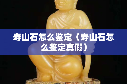 寿山石怎么鉴定（寿山石怎么鉴定真假）