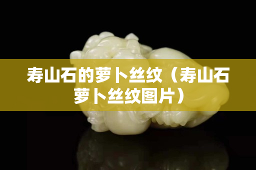 寿山石的萝卜丝纹（寿山石萝卜丝纹图片）