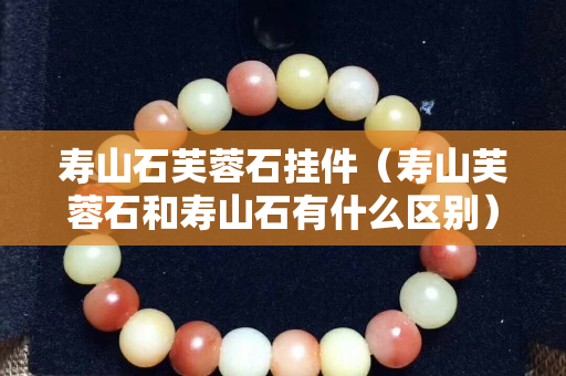 寿山石芙蓉石挂件（寿山芙蓉石和寿山石有什么区别）